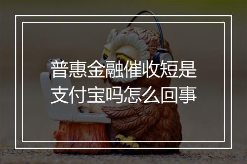普惠金融催收短是支付宝吗怎么回事