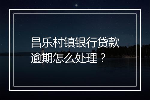 昌乐村镇银行贷款逾期怎么处理？