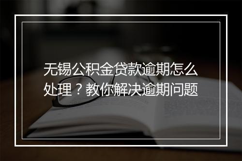 无锡公积金贷款逾期怎么处理？教你解决逾期问题