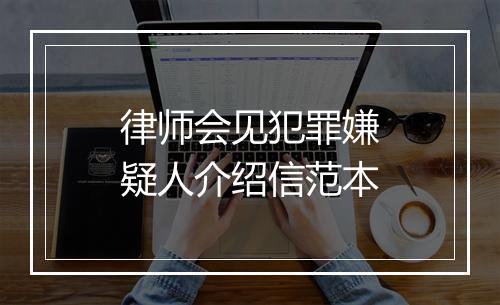 律师会见犯罪嫌疑人介绍信范本