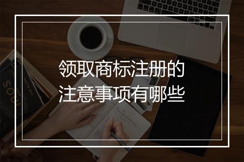领取商标注册的注意事项有哪些