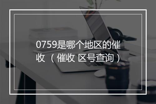 0759是哪个地区的催收 （催收 区号查询）