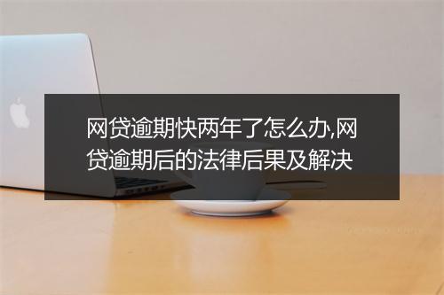 网贷逾期快两年了怎么办,网贷逾期后的法律后果及解决