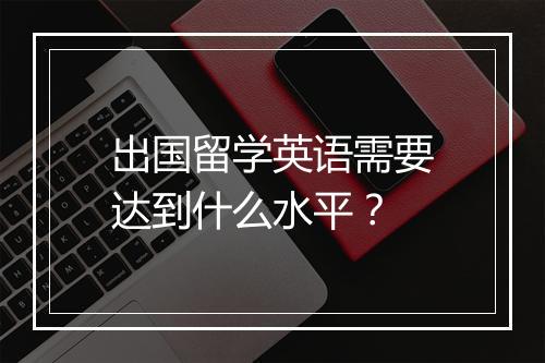 出国留学英语需要达到什么水平？