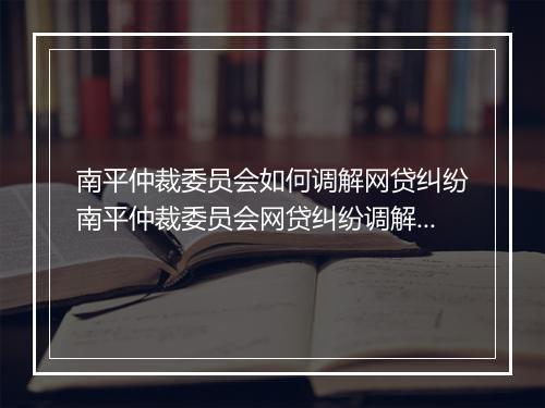 南平仲裁委员会如何调解网贷纠纷南平仲裁委员会网贷纠纷调解流程详解