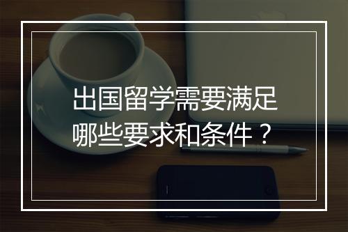出国留学需要满足哪些要求和条件？