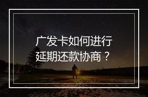 广发卡如何进行延期还款协商？