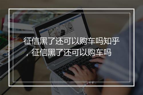 征信黑了还可以购车吗知乎，征信黑了还可以购车吗