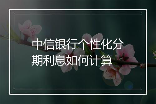 中信银行个性化分期利息如何计算
