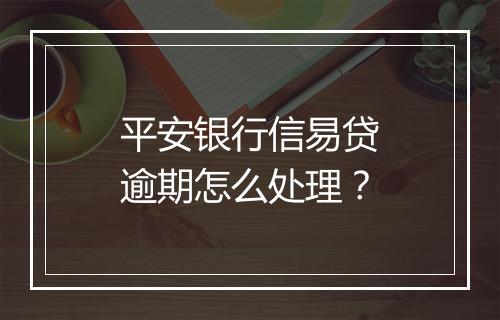 平安银行信易贷逾期怎么处理？