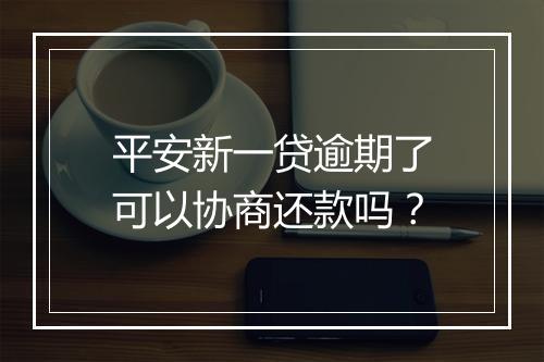 平安新一贷逾期了可以协商还款吗？