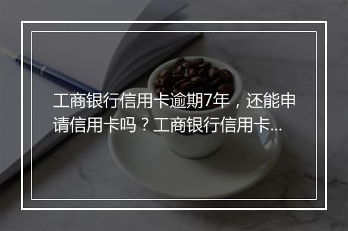 工商银行信用卡逾期7年，还能申请信用卡吗？工商银行信用卡逾期7年会影响个人信用吗？