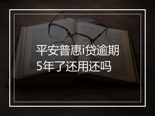 平安普惠i贷逾期5年了还用还吗