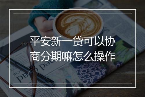 平安新一贷可以协商分期嘛怎么操作