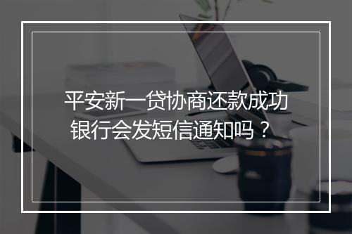 平安新一贷协商还款成功 银行会发短信通知吗？