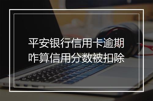 平安银行信用卡逾期咋算信用分数被扣除