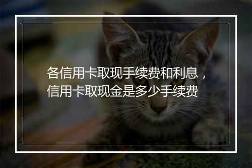 各信用卡取现手续费和利息，信用卡取现金是多少手续费
