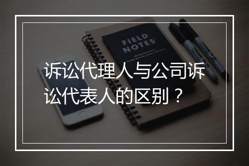 诉讼代理人与公司诉讼代表人的区别？
