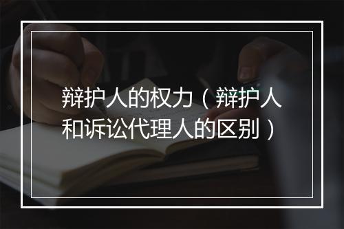 辩护人的权力（辩护人和诉讼代理人的区别）