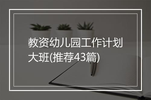 教资幼儿园工作计划大班(推荐43篇)