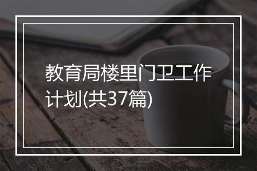 教育局楼里门卫工作计划(共37篇)