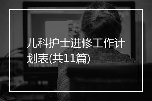 儿科护士进修工作计划表(共11篇)