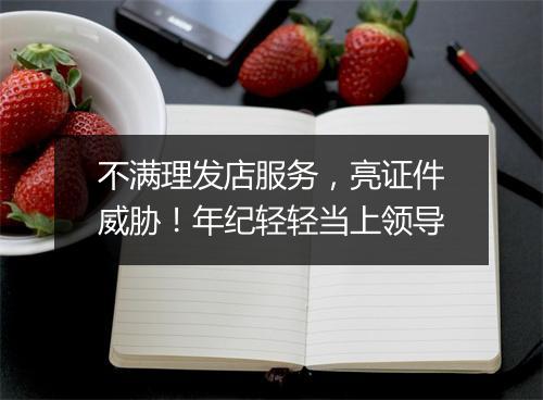不满理发店服务，亮证件威胁！年纪轻轻当上领导