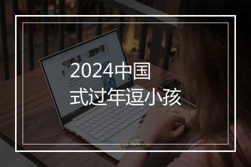 2024中国式过年逗小孩