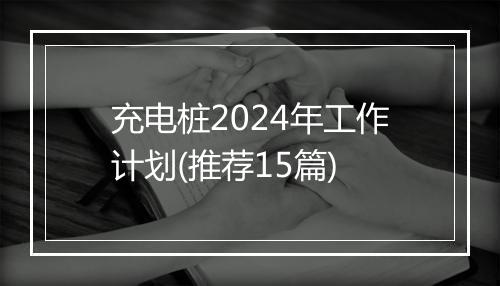 充电桩2024年工作计划(推荐15篇)