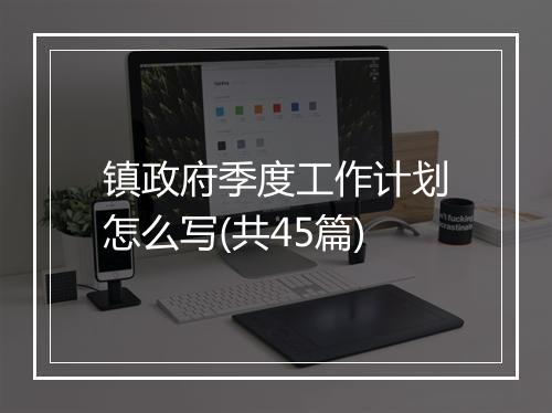镇政府季度工作计划怎么写(共45篇)
