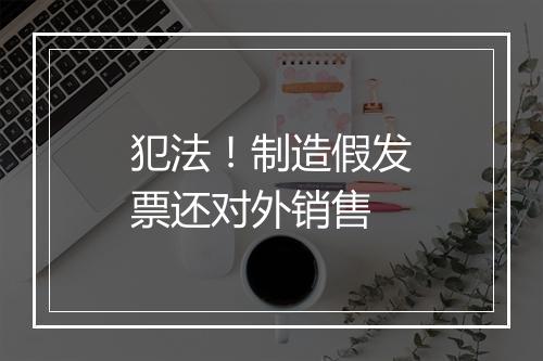 犯法！制造假发票还对外销售
