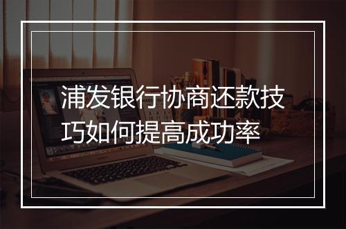 浦发银行协商还款技巧如何提高成功率