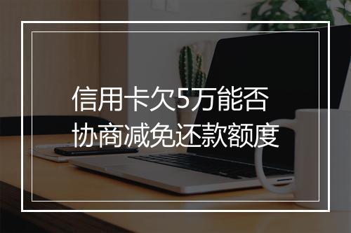 信用卡欠5万能否协商减免还款额度