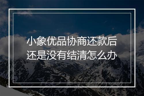 小象优品协商还款后还是没有结清怎么办