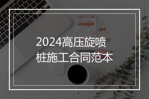 2024高压旋喷桩施工合同范本