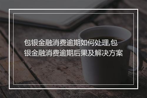 包银金融消费逾期如何处理,包银金融消费逾期后果及解决方案