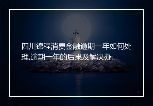 四川锦程消费金融逾期一年如何处理,逾期一年的后果及解决办法