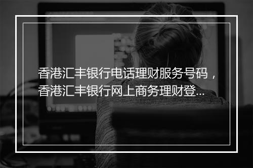 香港汇丰银行电话理财服务号码，香港汇丰银行网上商务理财登录