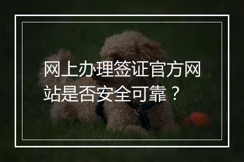 网上办理签证官方网站是否安全可靠？