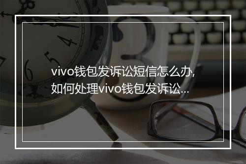 vivo钱包发诉讼短信怎么办,如何处理vivo钱包发诉讼短信