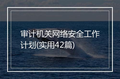审计机关网络安全工作计划(实用42篇)