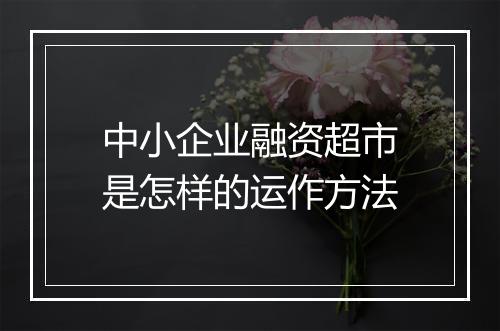 中小企业融资超市是怎样的运作方法