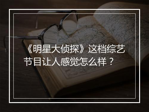 《明星大侦探》这档综艺节目让人感觉怎么样？