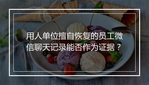 用人单位擅自恢复的员工微信聊天记录能否作为证据？