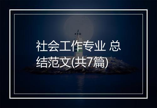 社会工作专业 总结范文(共7篇)