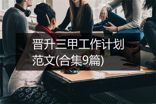 晋升三甲工作计划范文(合集9篇)