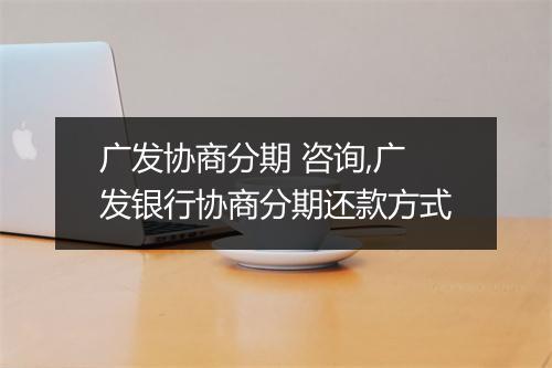 广发协商分期 咨询,广发银行协商分期还款方式
