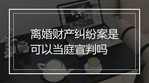 离婚财产纠纷案是可以当庭宣判吗