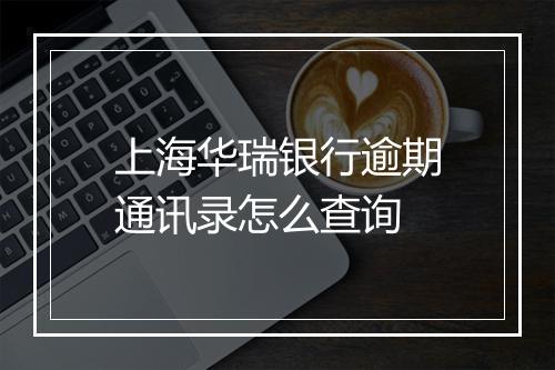上海华瑞银行逾期通讯录怎么查询