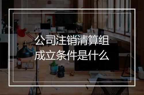 公司注销清算组成立条件是什么